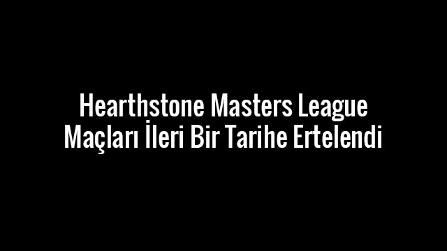 Yaşanan Olaylardan Ötürü Hearthstone Masters League Ertelenmiştir